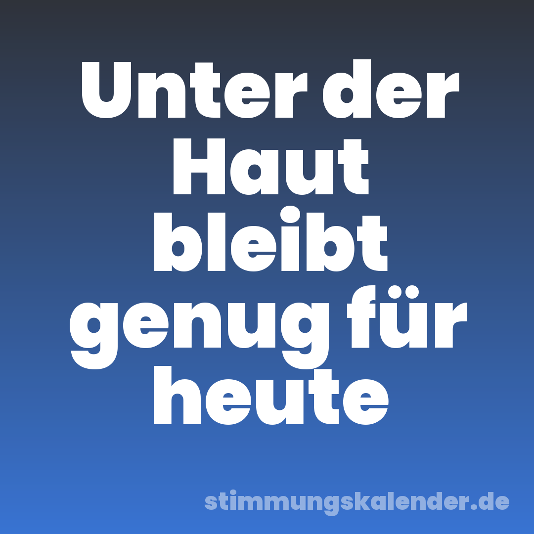 Unter der Haut bleibt genug für heute