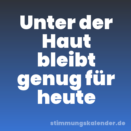Unter der Haut bleibt genug für heute