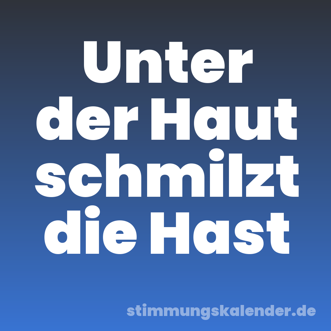 Unter der Haut schmilzt die Hast