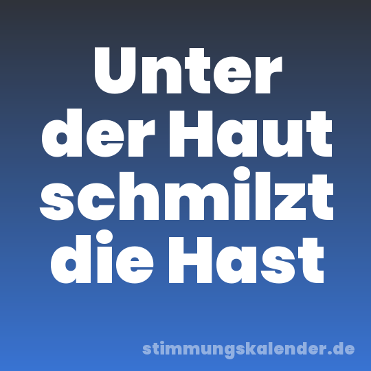 Unter der Haut schmilzt die Hast