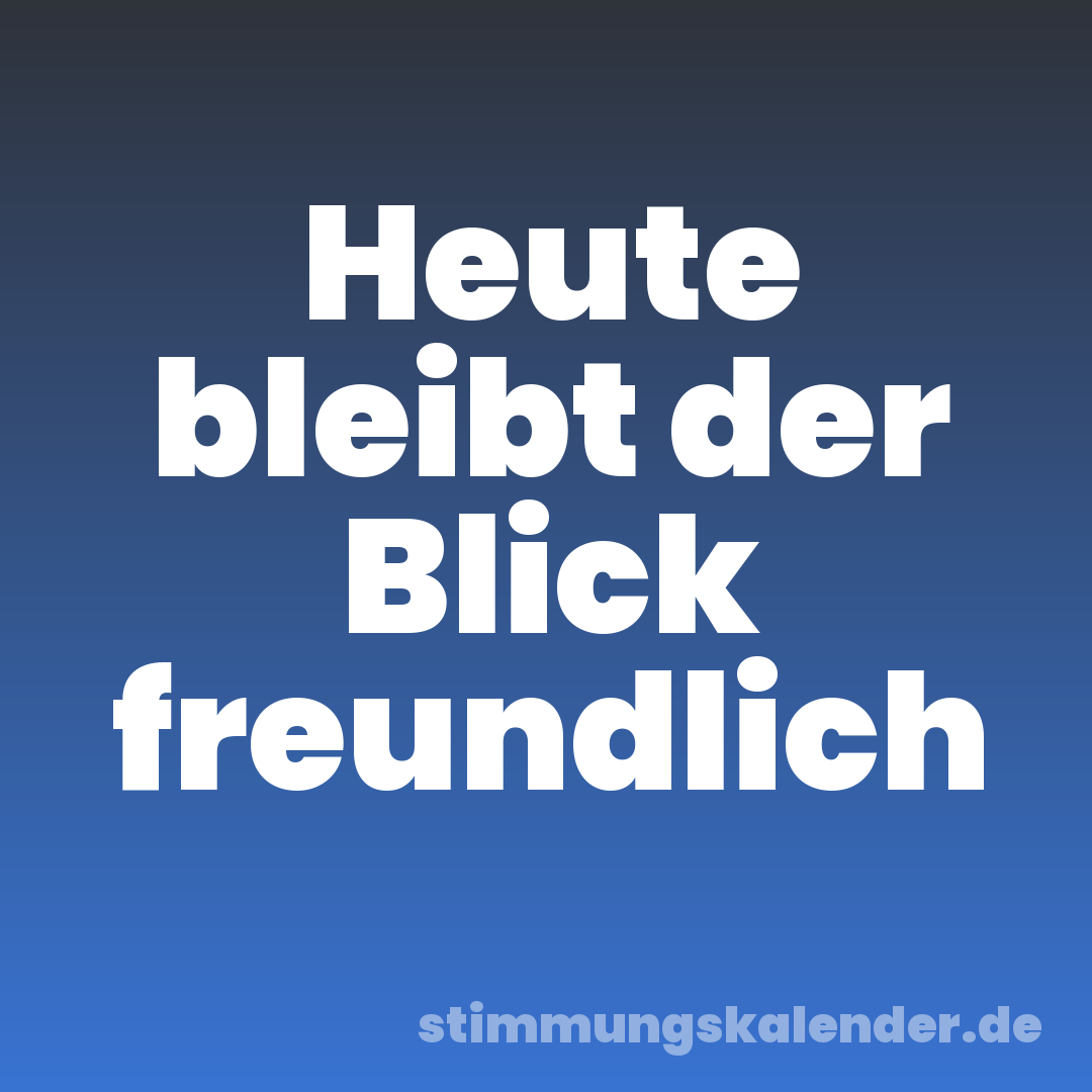Heute bleibt der Blick freundlich