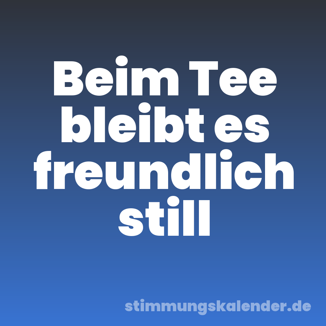 Beim Tee bleibt es freundlich still