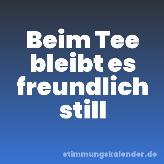 Beim Tee bleibt es freundlich still