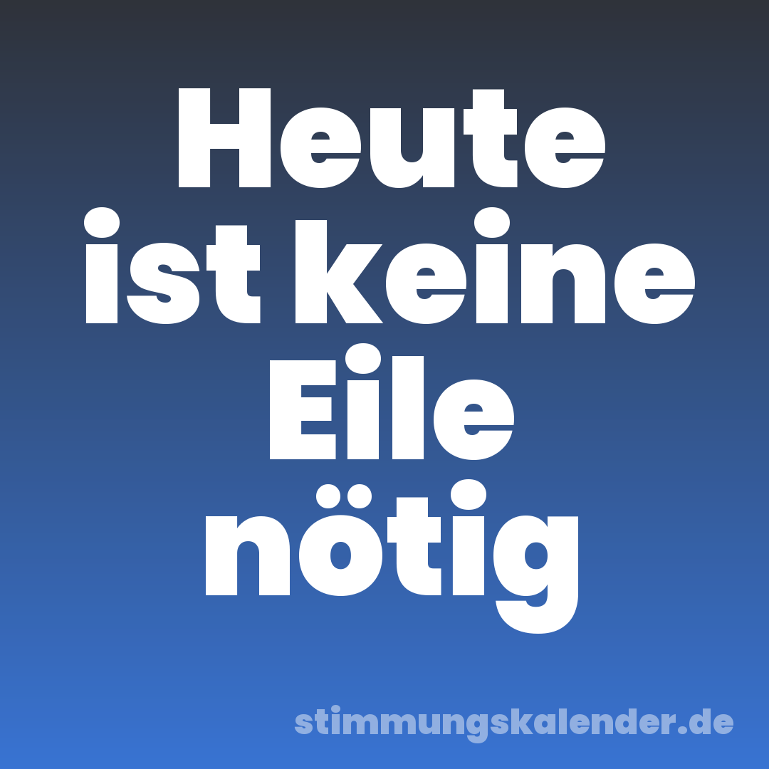 Heute ist keine Eile nötig