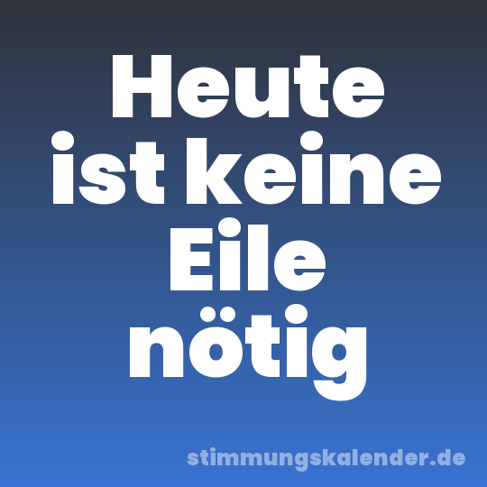 Heute ist keine Eile nötig