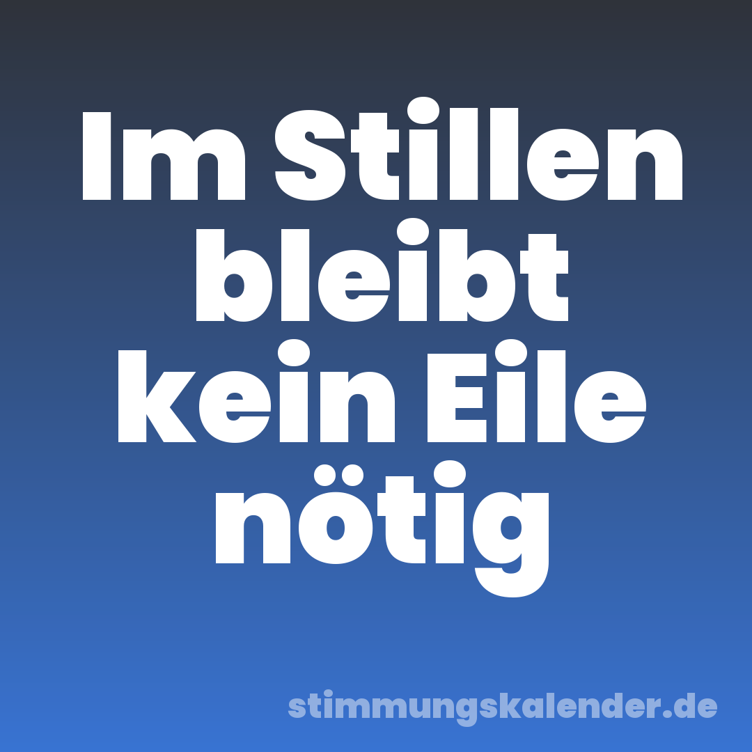 Im Stillen bleibt kein Eile nötig