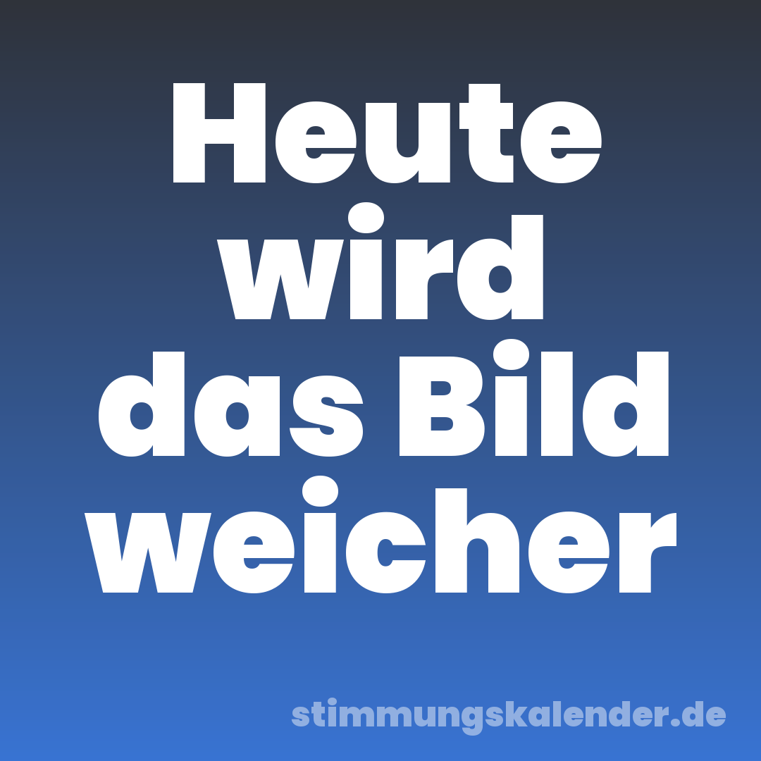 Heute wird das Bild weicher
