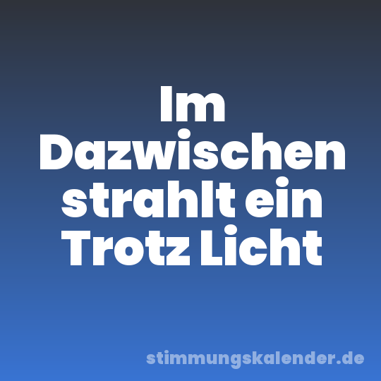 Im Dazwischen strahlt ein Trotz Licht