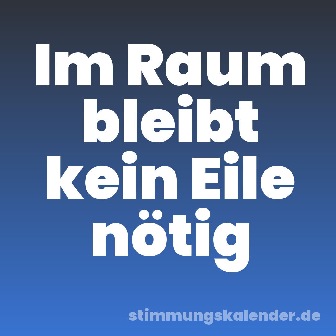 Im Raum bleibt kein Eile nötig