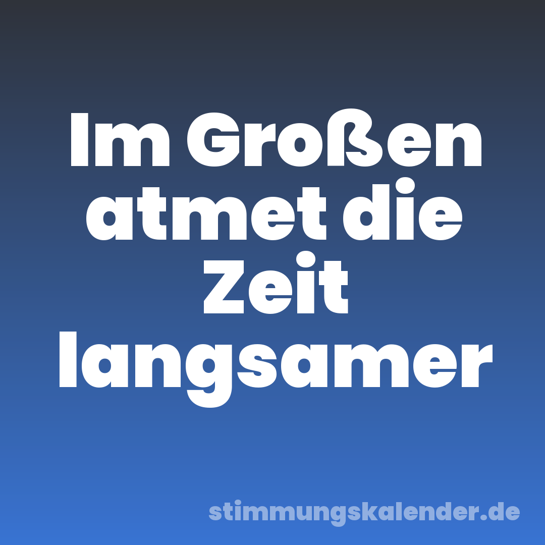Im Großen atmet die Zeit langsamer