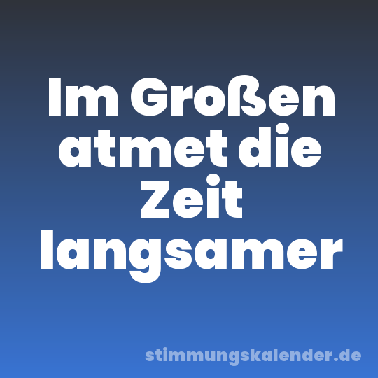 Im Großen atmet die Zeit langsamer