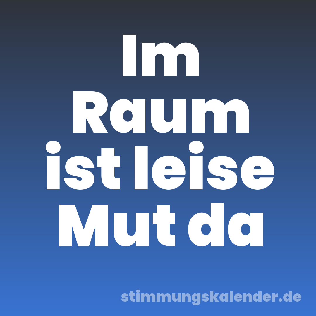 Im Raum ist leise Mut da