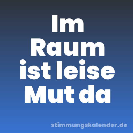 Im Raum ist leise Mut da
