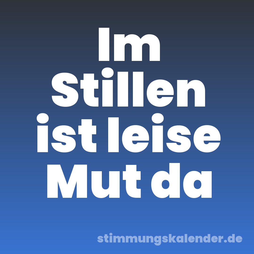 Im Stillen ist leise Mut da