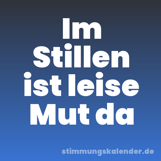 Im Stillen ist leise Mut da