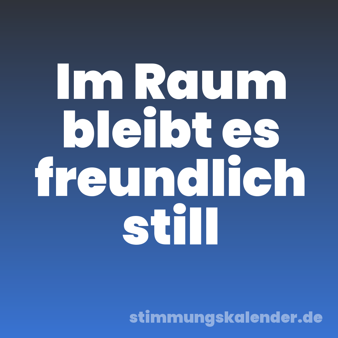 Im Raum bleibt es freundlich still