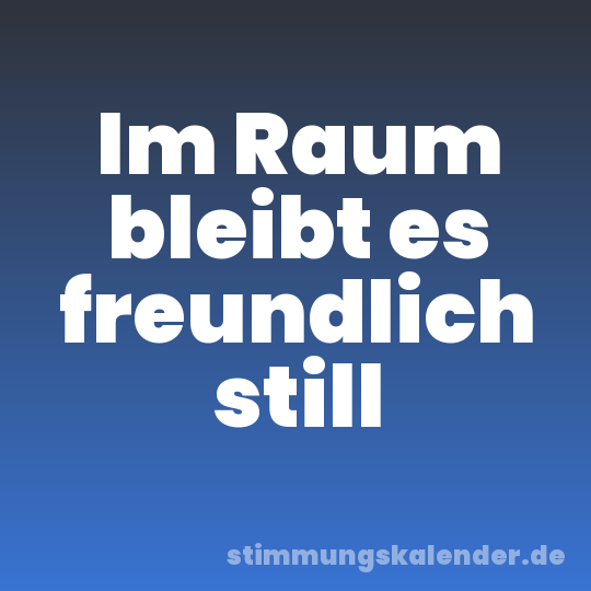 Im Raum bleibt es freundlich still