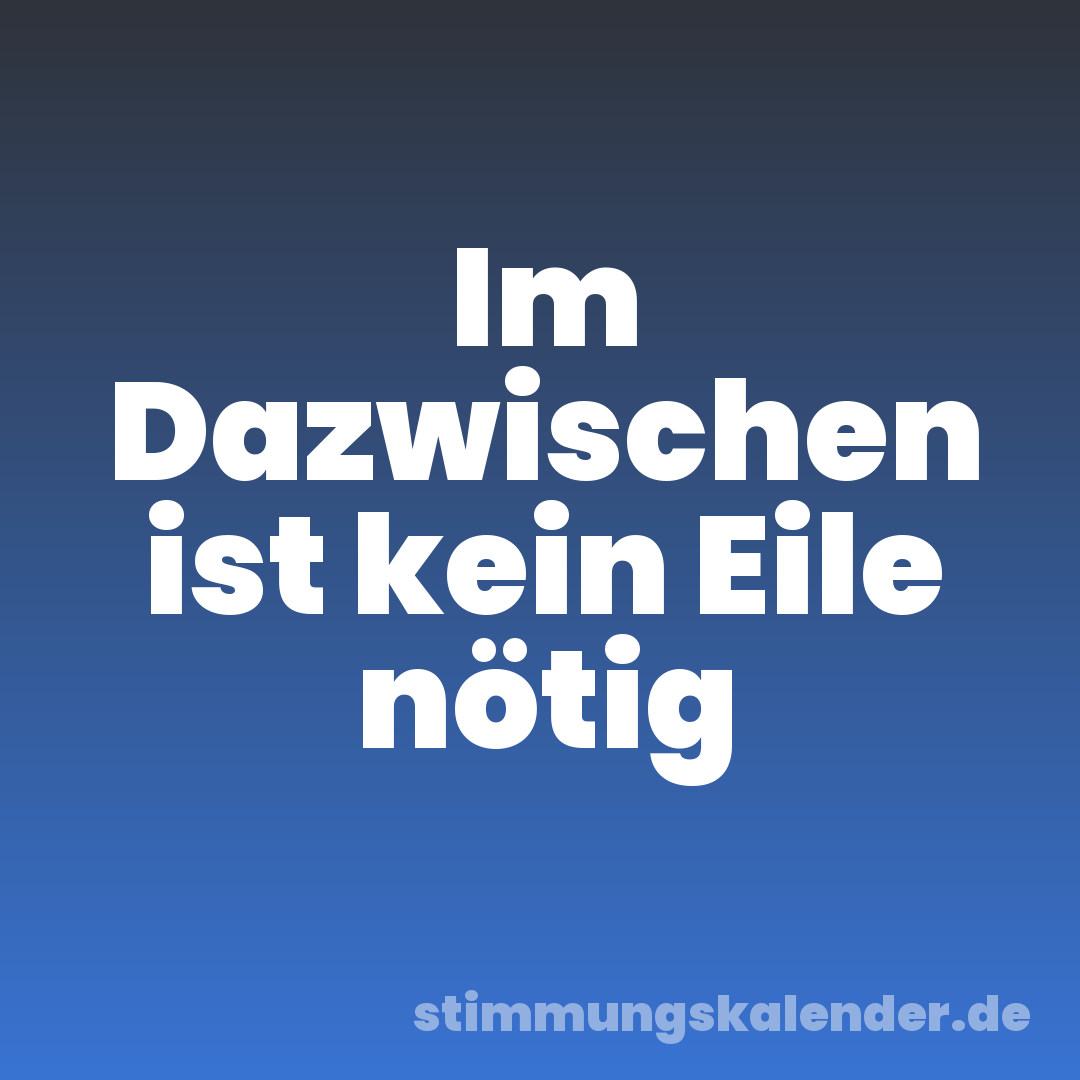 Im Dazwischen ist kein Eile nötig