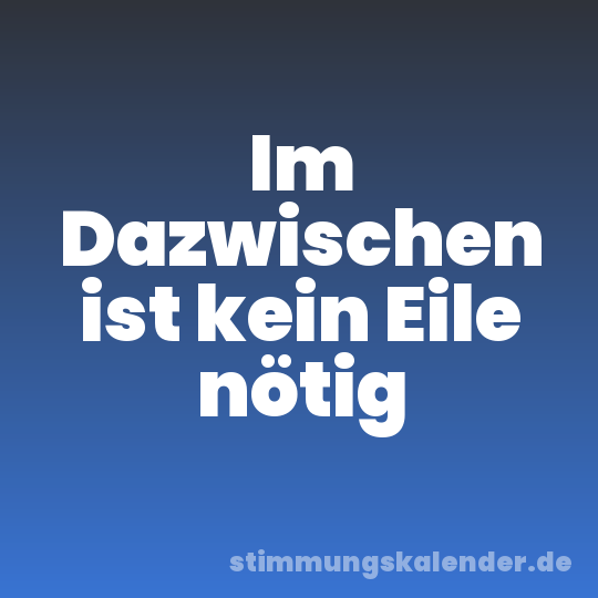 Im Dazwischen ist kein Eile nötig