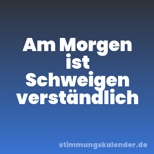 Am Morgen ist Schweigen verständlich