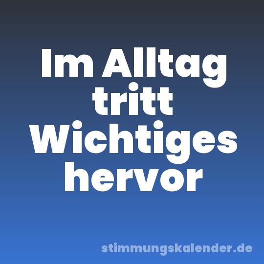 Im Alltag tritt Wichtiges hervor
