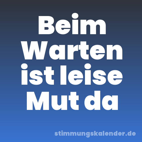 Beim Warten ist leise Mut da