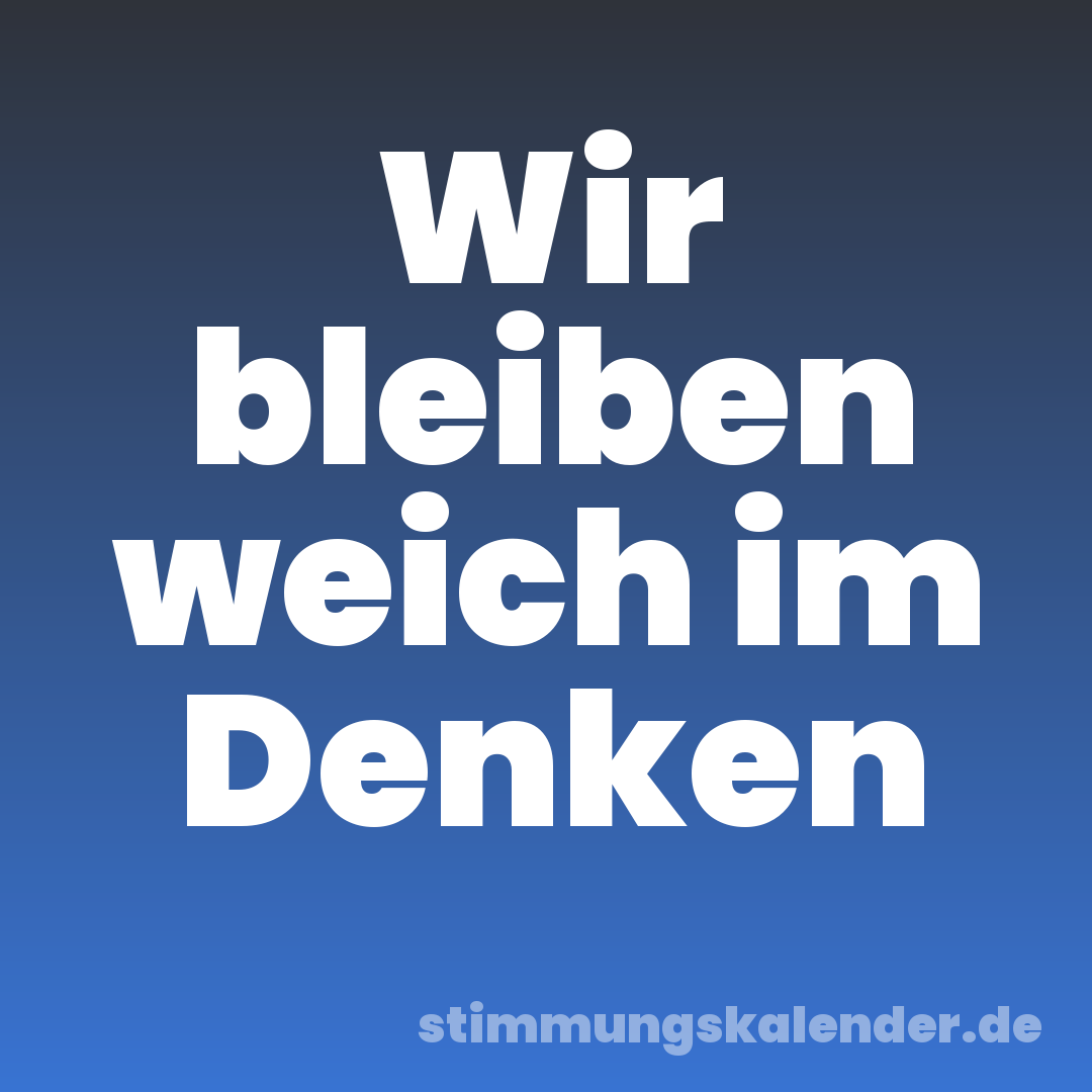 Wir bleiben weich im Denken
