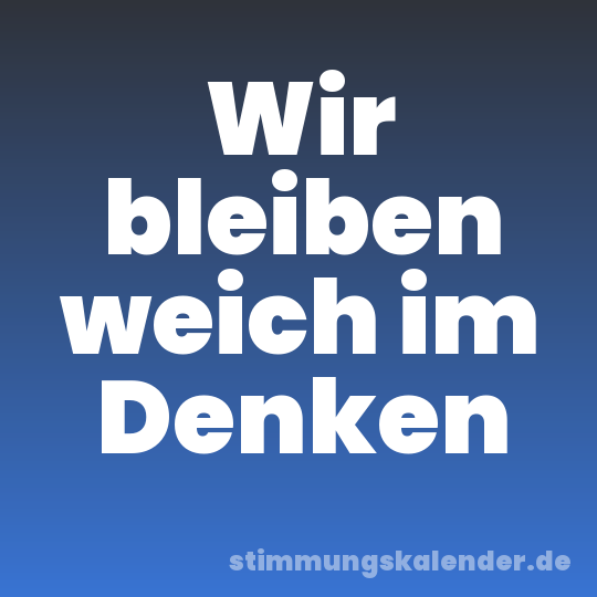 Wir bleiben weich im Denken