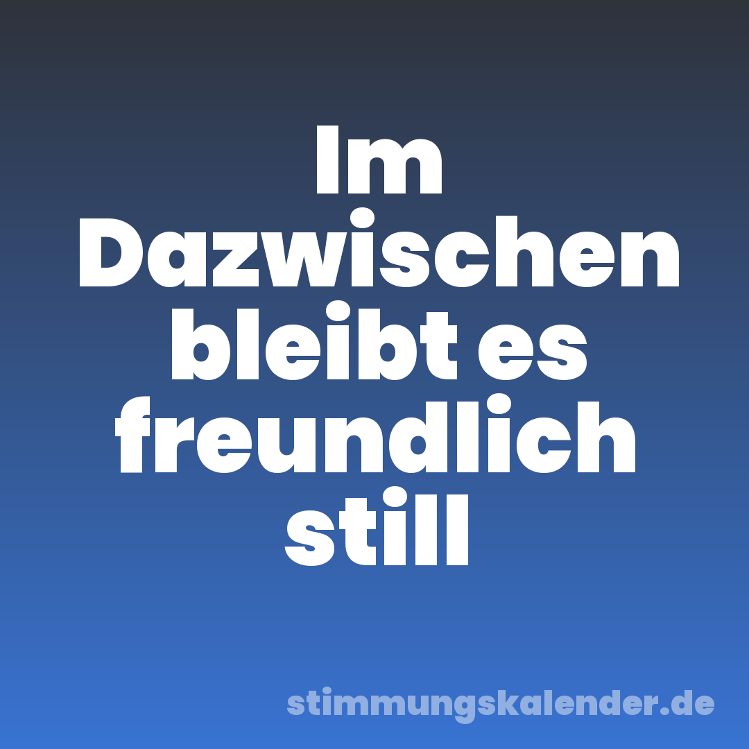 Im Dazwischen bleibt es freundlich still