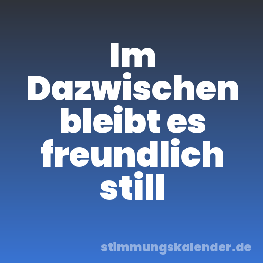 Im Dazwischen bleibt es freundlich still