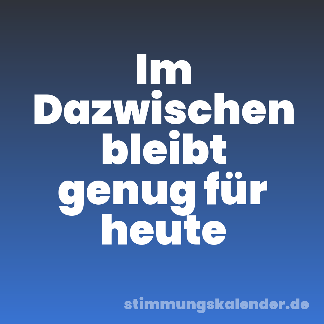 Im Dazwischen bleibt genug für heute