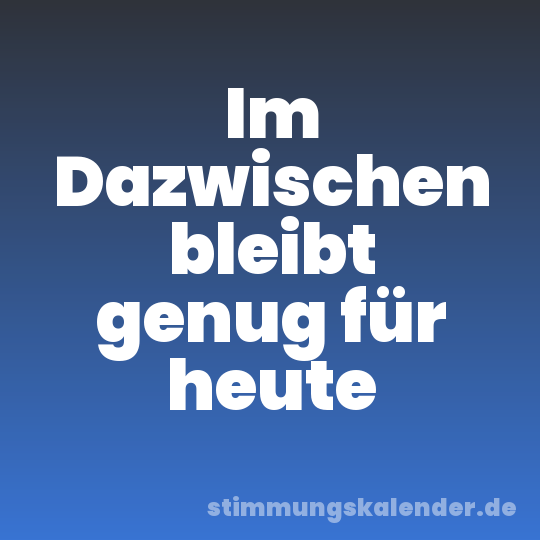 Im Dazwischen bleibt genug für heute