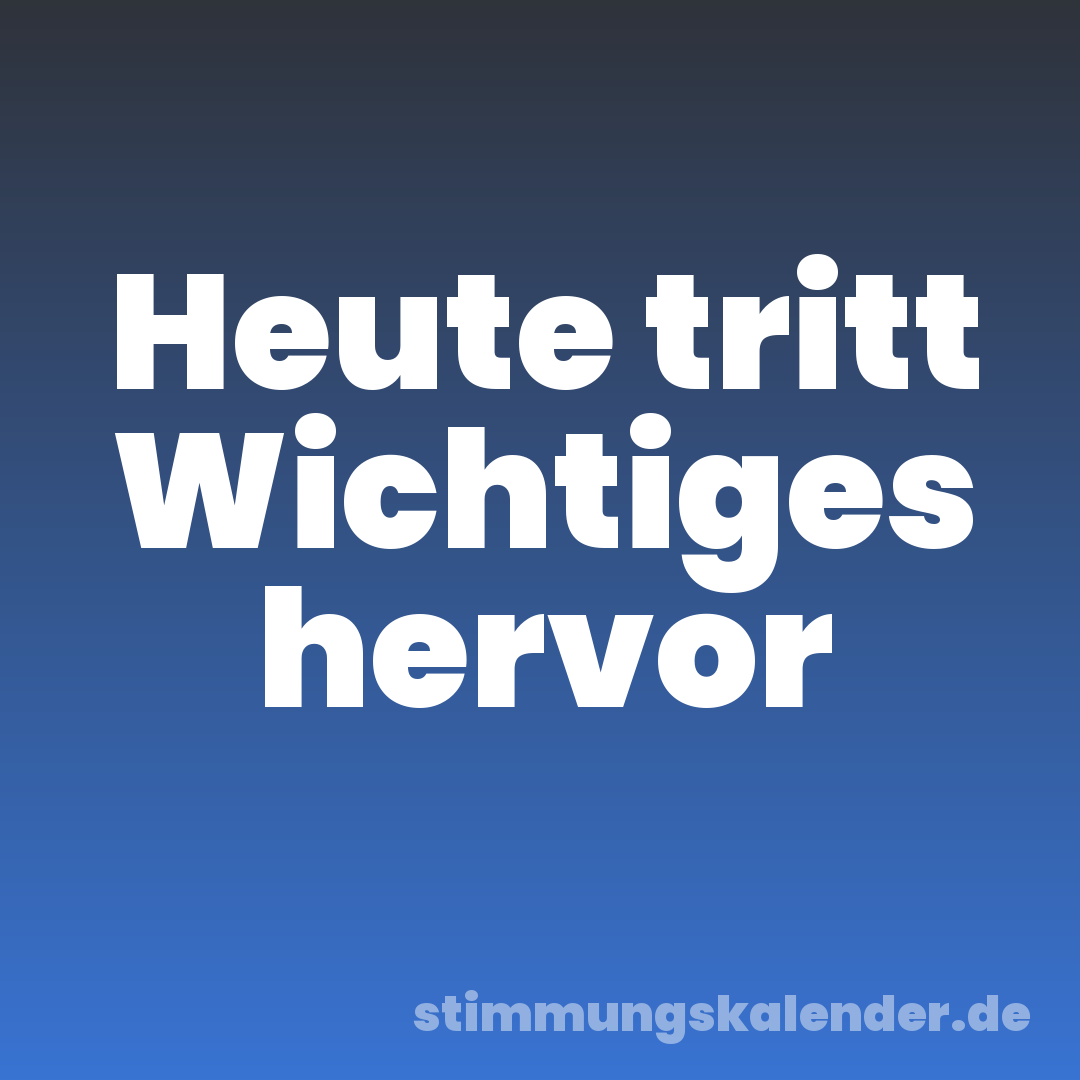 Heute tritt Wichtiges hervor