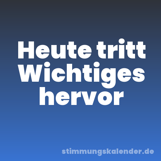 Heute tritt Wichtiges hervor