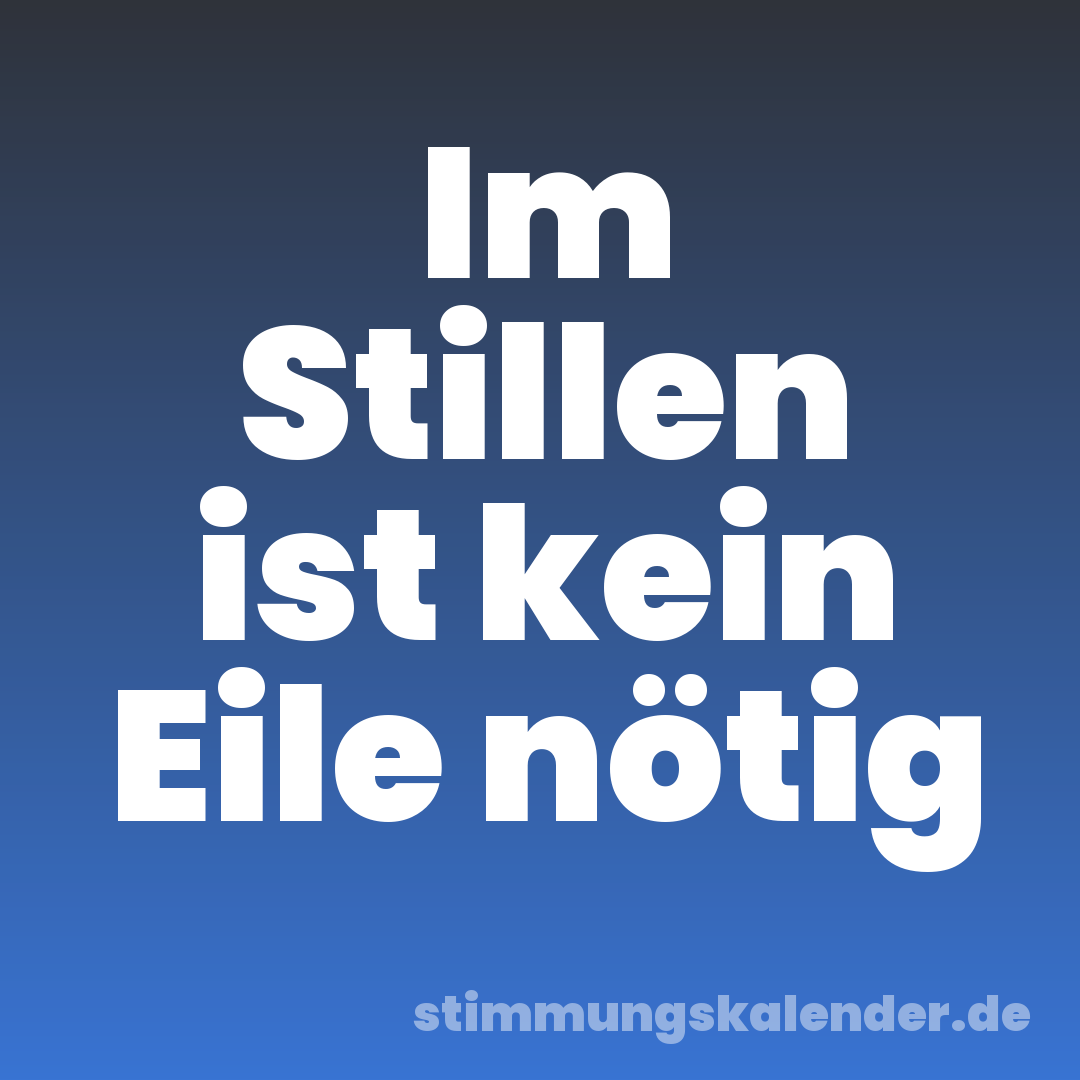 Im Stillen ist kein Eile nötig