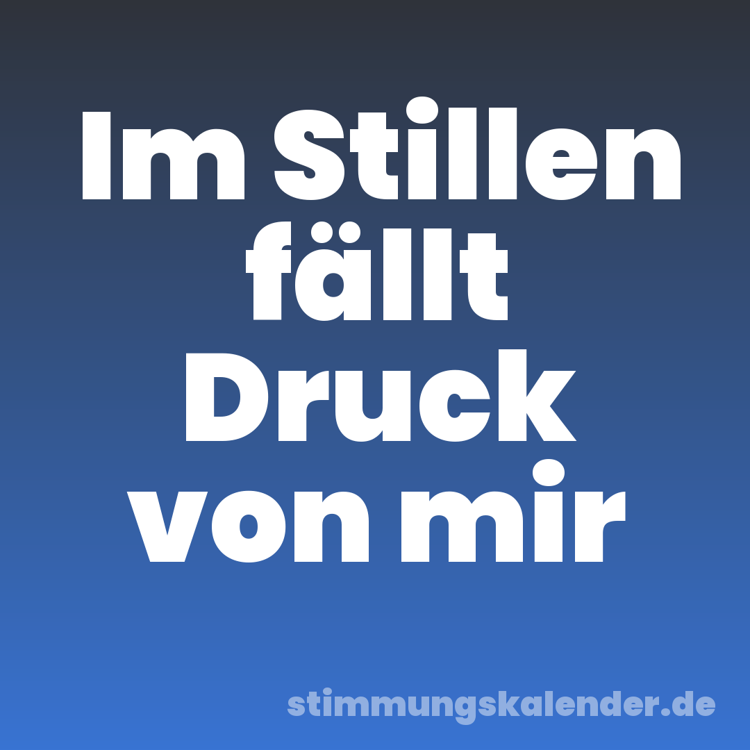 Im Stillen fällt Druck von mir