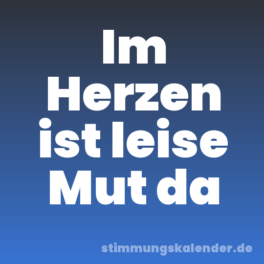 Im Herzen ist leise Mut da