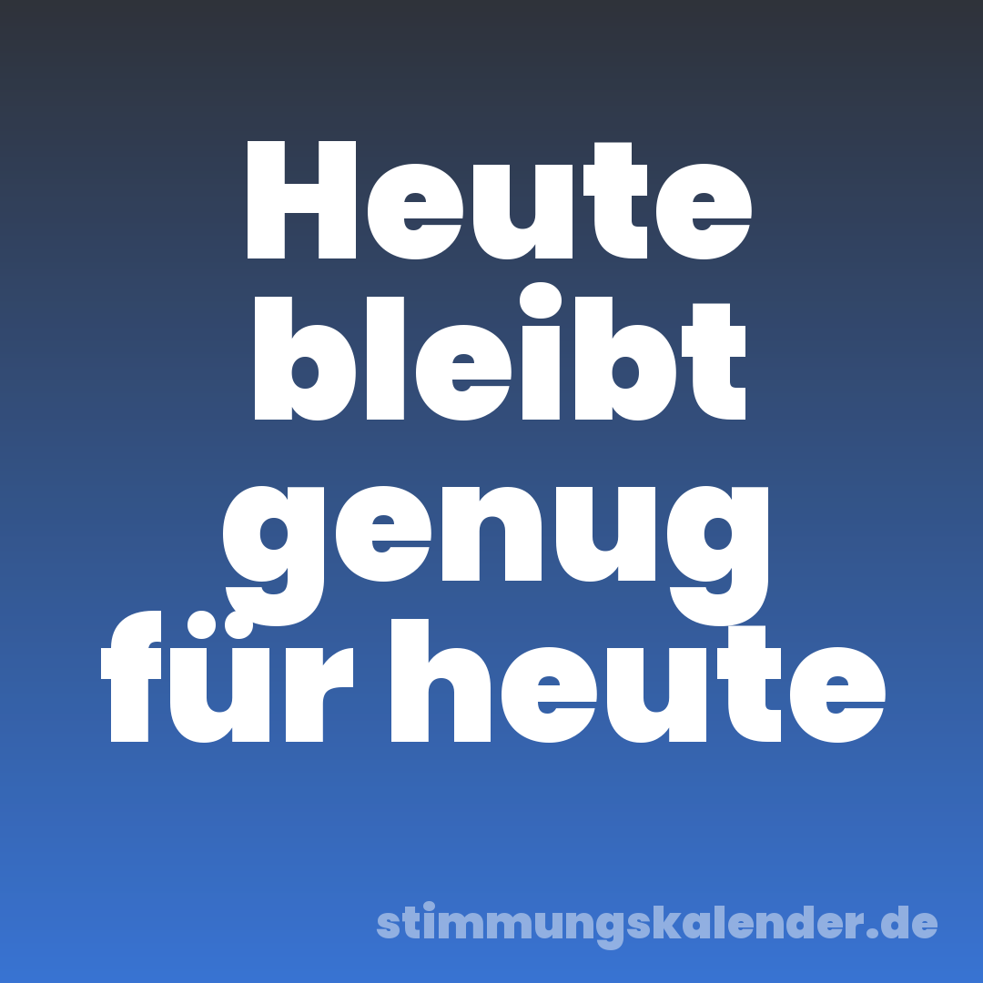 Heute bleibt genug für heute