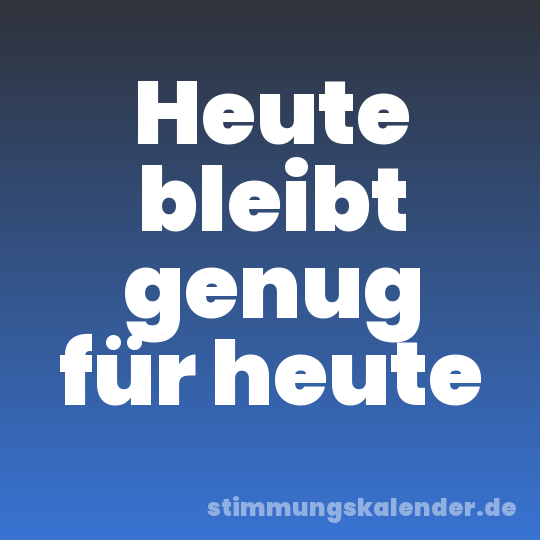 Heute bleibt genug für heute