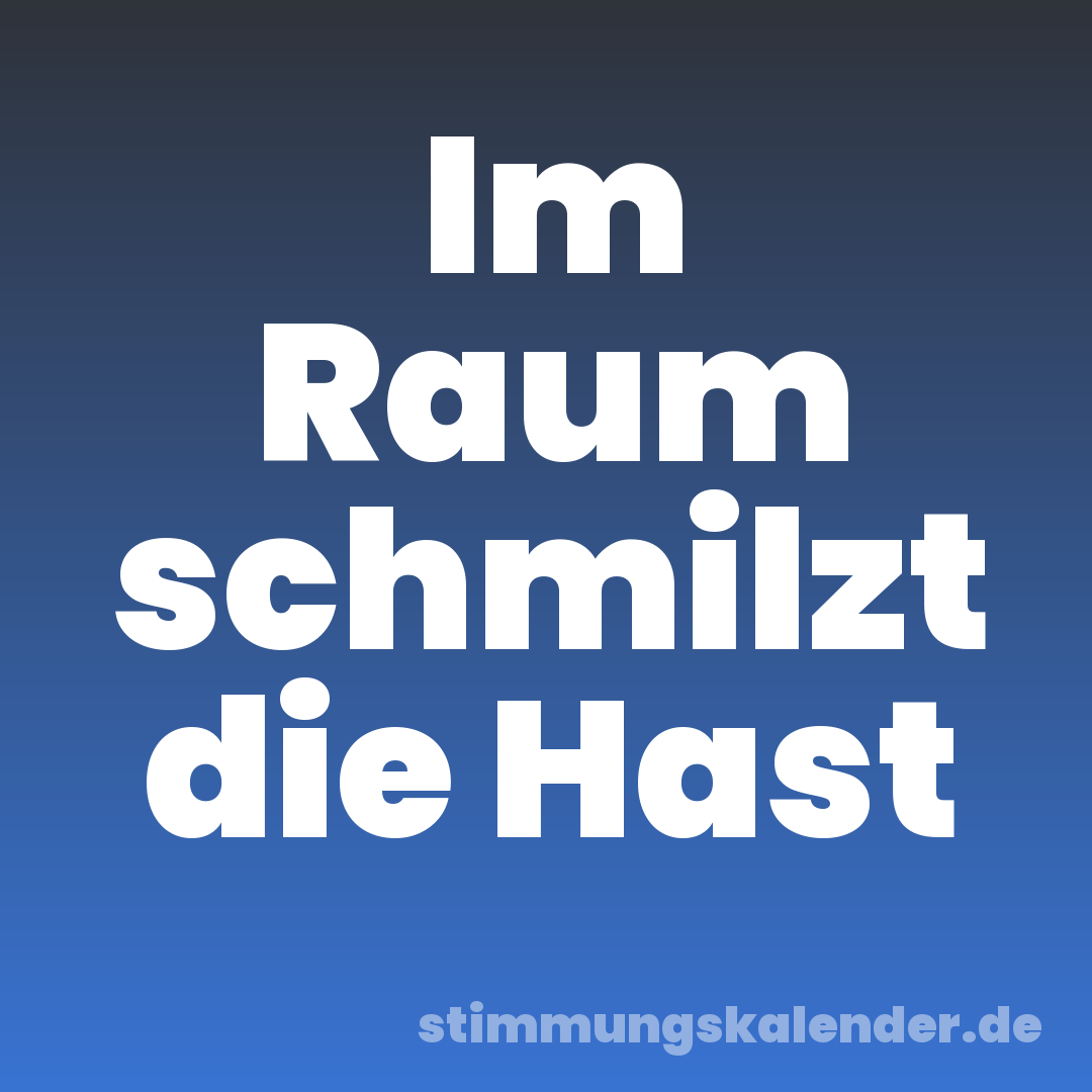 Im Raum schmilzt die Hast
