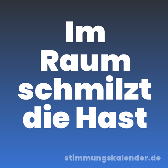 Im Raum schmilzt die Hast