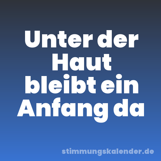 Unter der Haut bleibt ein Anfang da