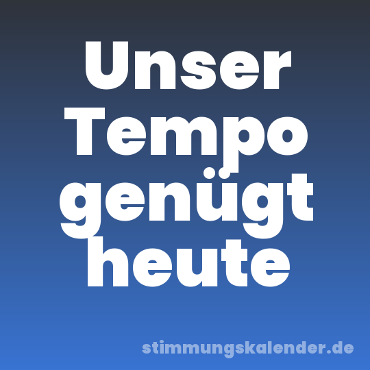 Unser Tempo genügt heute