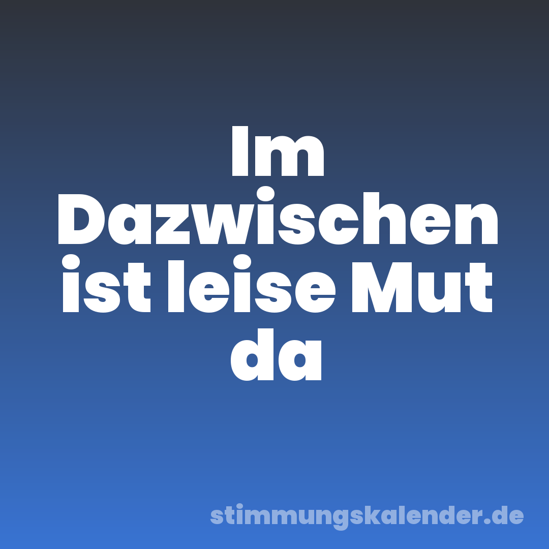 Im Dazwischen ist leise Mut da