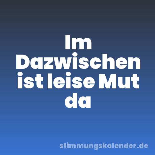 Im Dazwischen ist leise Mut da