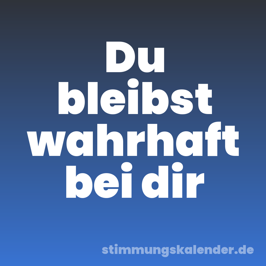 Du bleibst wahrhaft bei dir