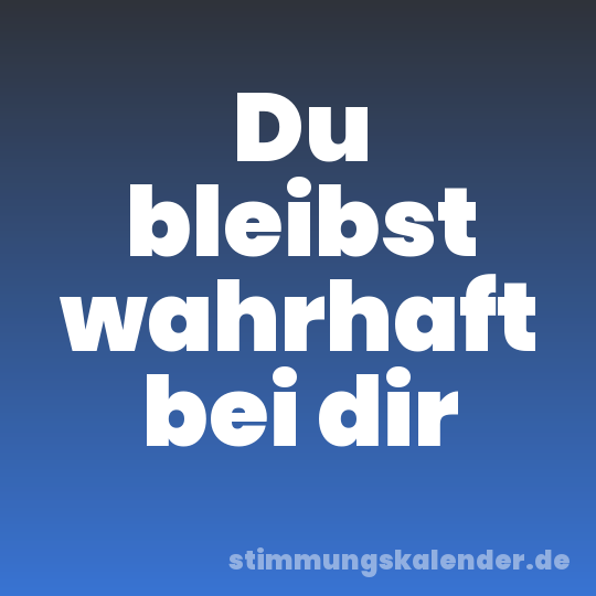 Du bleibst wahrhaft bei dir