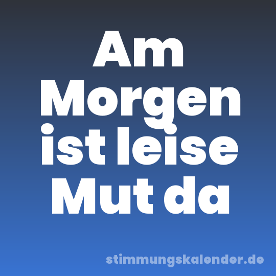Am Morgen ist leise Mut da