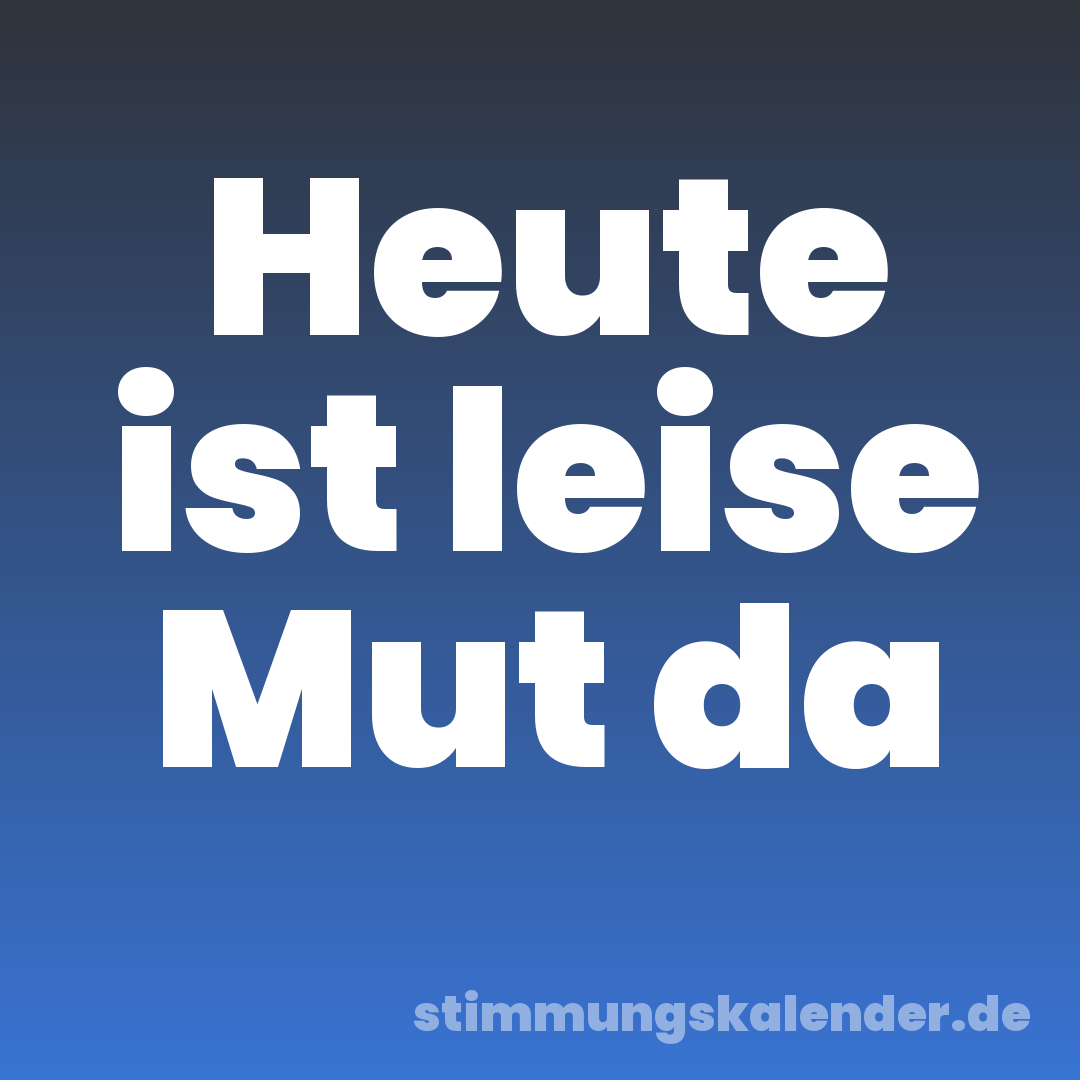 Heute ist leise Mut da