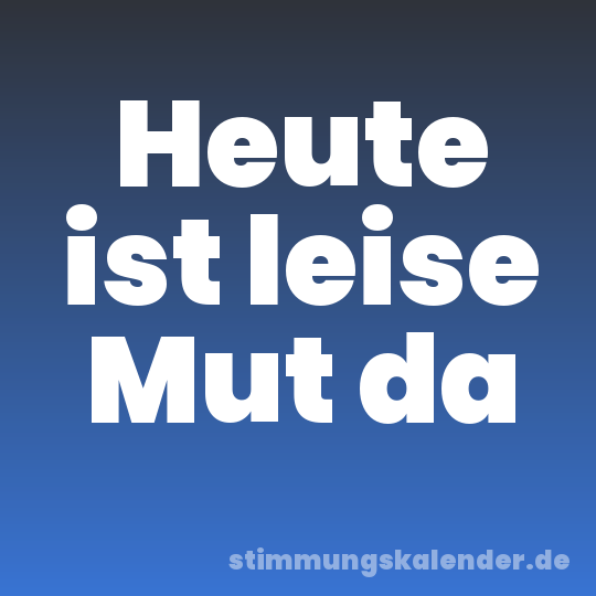 Heute ist leise Mut da